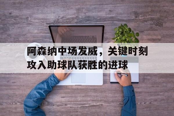 APP官方下载-阿森纳中场发威，关键时刻攻入助球队获胜的进球的简单介绍