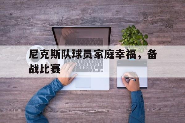 C7娱乐中国-尼克斯队球员家庭幸福，备战比赛的简单介绍