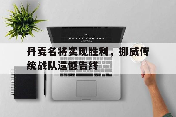 APP官方下载-包含丹麦名将实现胜利，挪威传统战队遗憾告终的词条