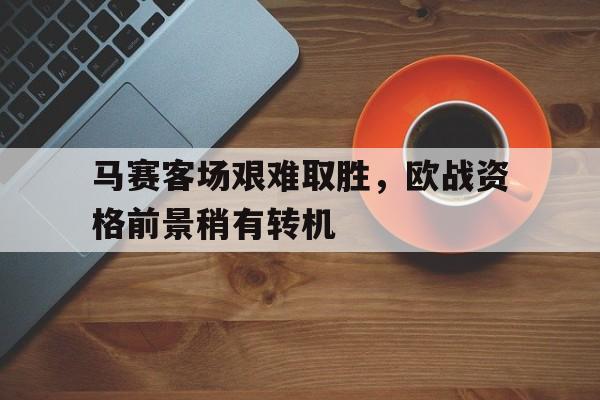 官网入口-马赛客场艰难取胜，欧战资格前景稍有转机
