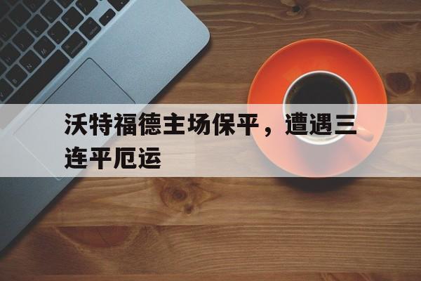 C7娱乐中国-沃特福德主场保平，遭遇三连平厄运的简单介绍