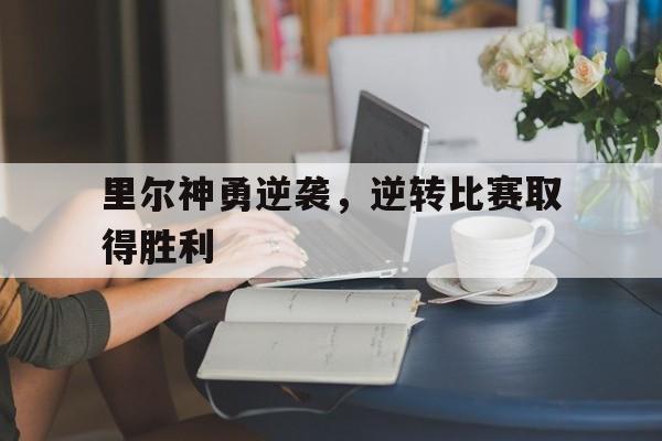 里尔神勇逆袭，逆转比赛取得胜利(河海大学里尔学院)